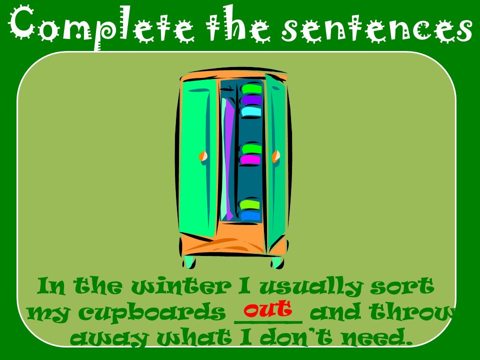 Complete the sentences In the winter I usually sort my cupboards ____ and throw away what I don’t need.