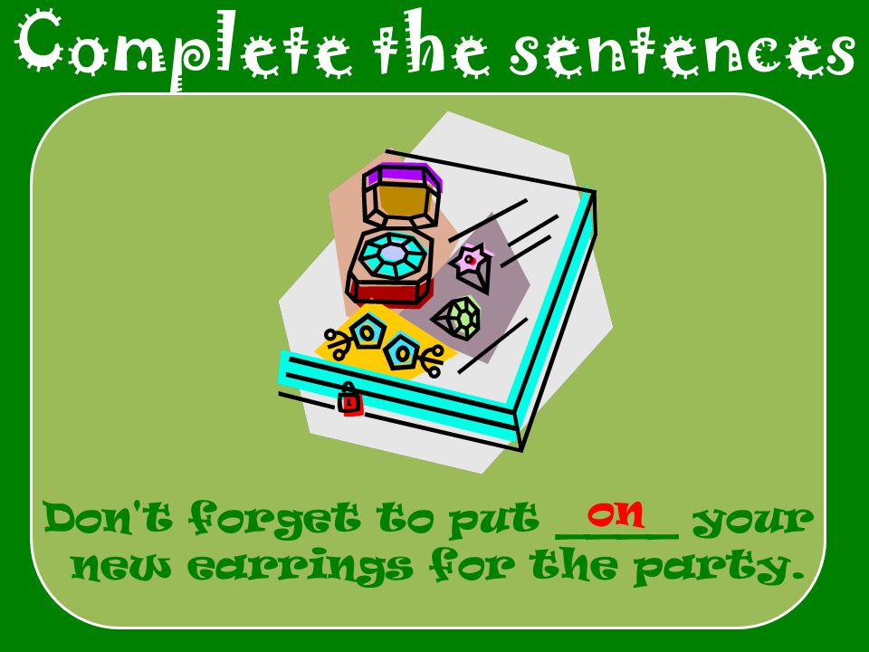 Complete the sentences Don t forget to put ____ your new earrings for the party. on