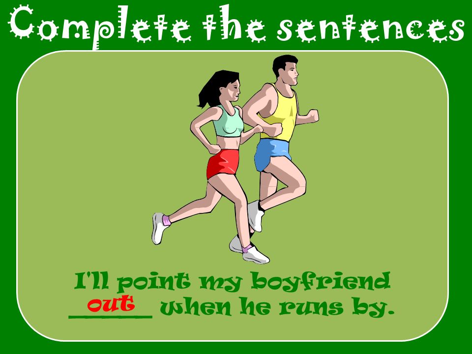 Complete the sentences I ll point my boyfriend _____ when he runs by. out