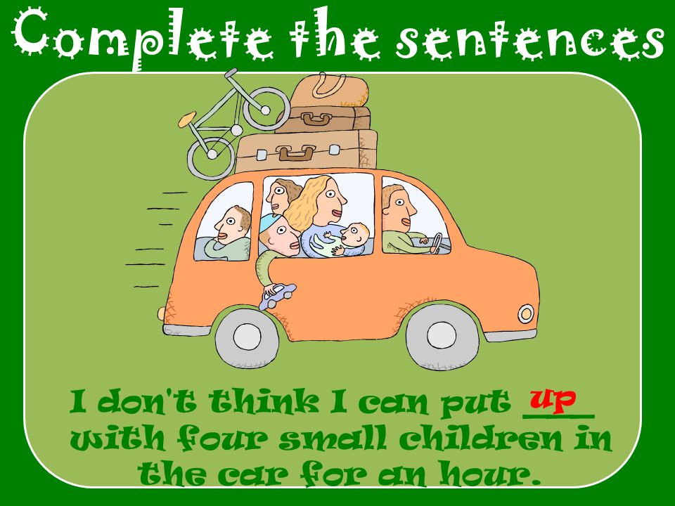 Complete the sentences I don t think I can put ___ with four small children in the car for an hour.