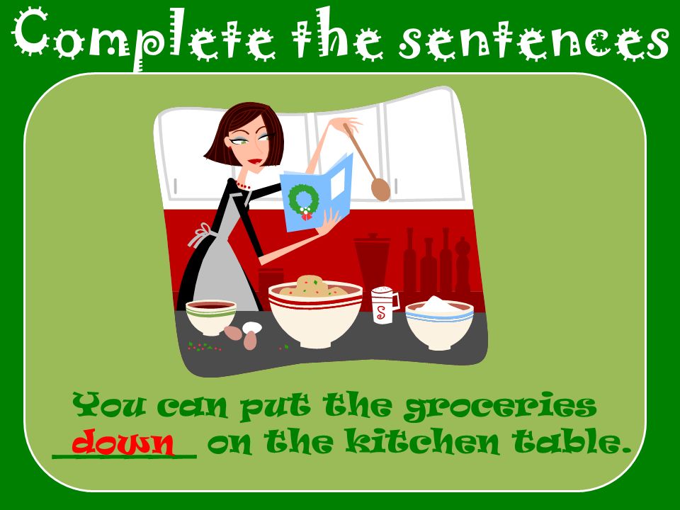 Complete the sentences You can put the groceries ______ on the kitchen table. down
