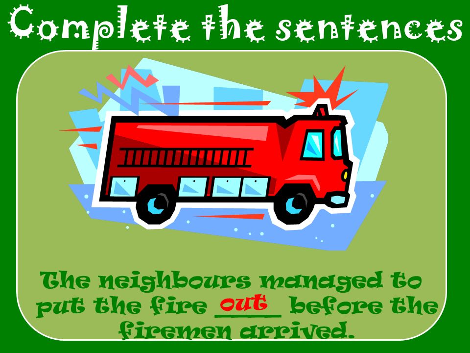 Complete the sentences The neighbours managed to put the fire ____ before the firemen arrived. out