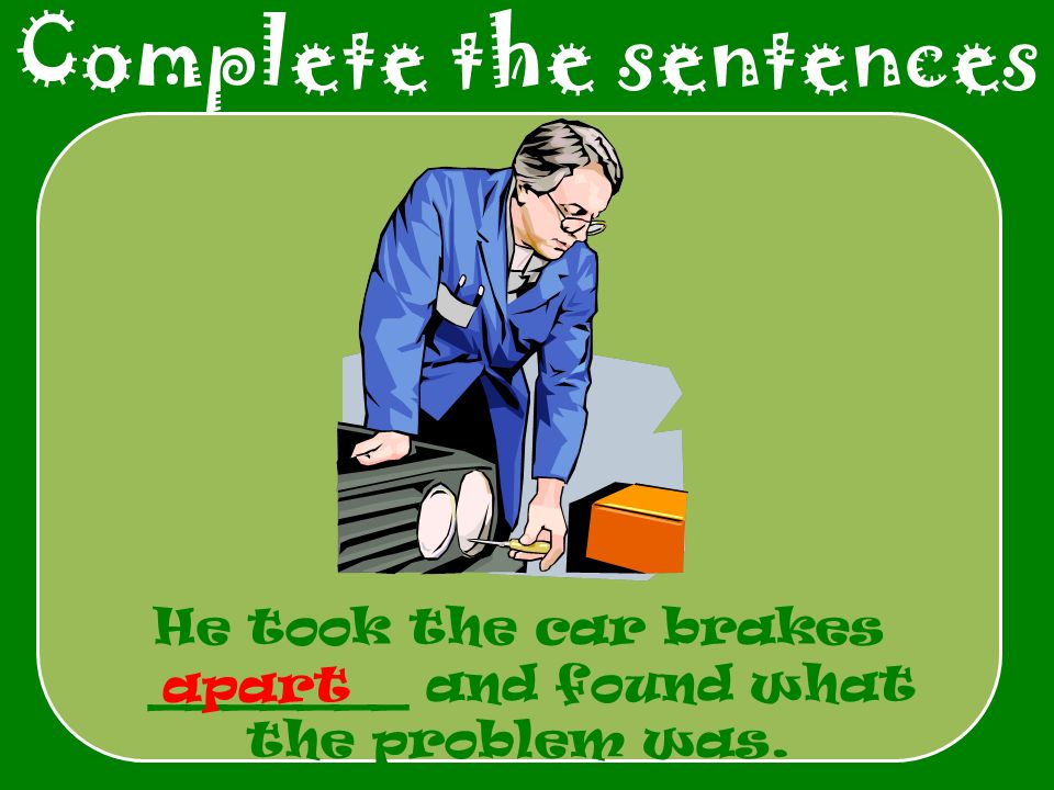 Complete the sentences He took the car brakes _______ and found what the problem was. apart