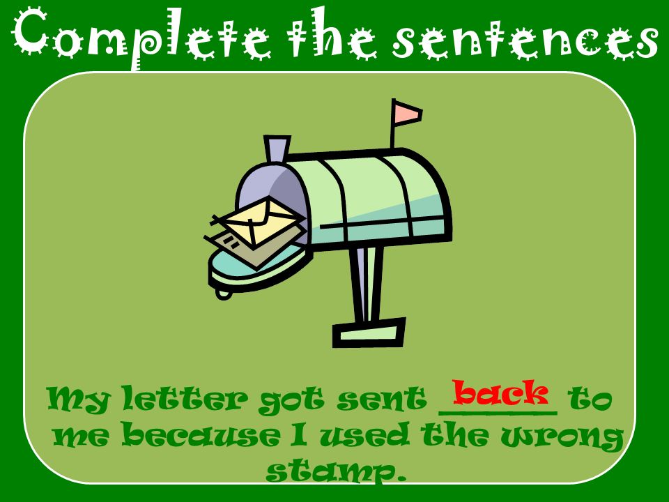 Complete the sentences My letter got sent _____ to me because I used the wrong stamp. back
