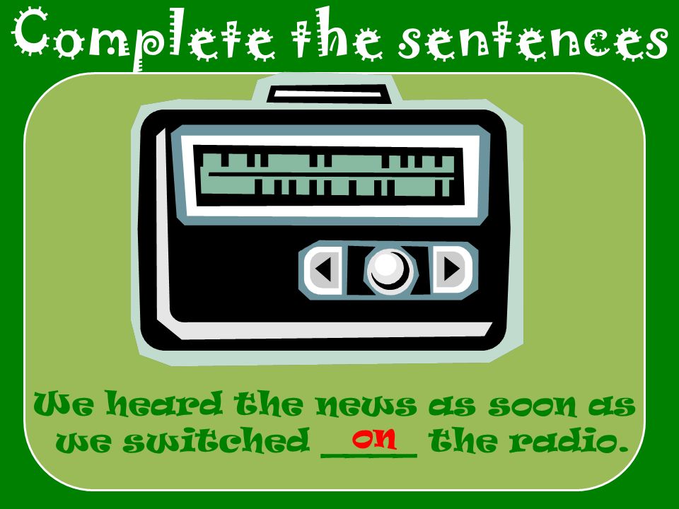 Complete the sentences We heard the news as soon as we switched ____ the radio. on