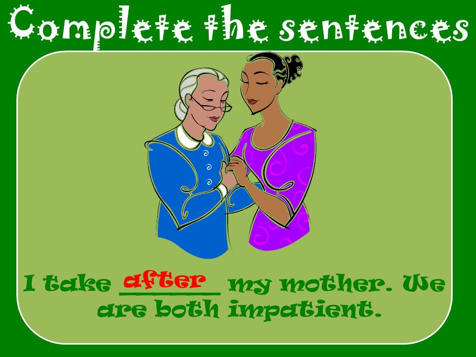 Complete the sentences I take ______ my mother. We are both impatient. after