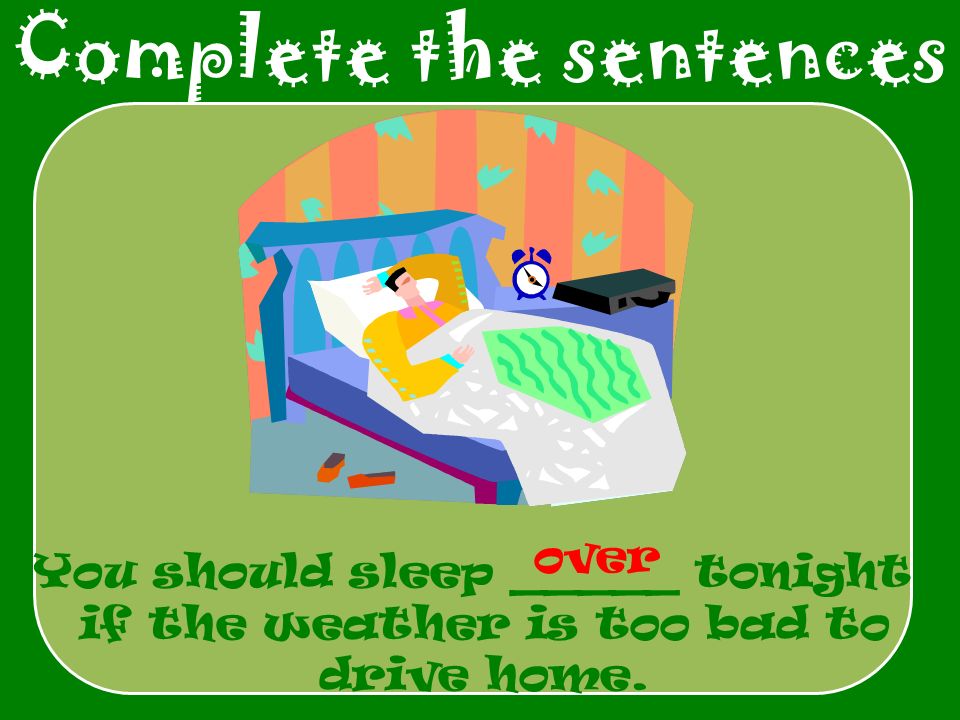 Complete the sentences You should sleep _____ tonight if the weather is too bad to drive home. over