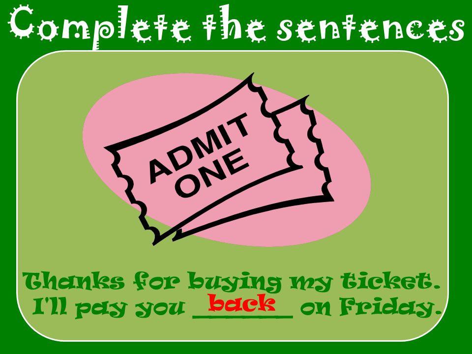 Complete the sentences Thanks for buying my ticket. I ll pay you ______ on Friday. back