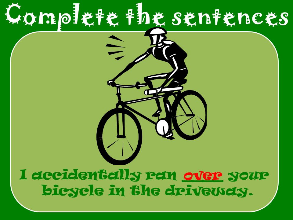 Complete the sentences I accidentally ran ____ your bicycle in the driveway. over