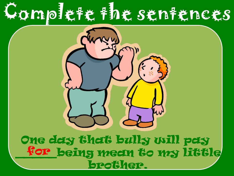 Complete the sentences One day that bully will pay _____being mean to my little brother. for