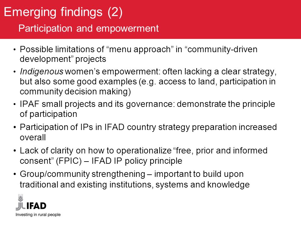 Emerging findings (2) Participation and empowerment Possible limitations of menu approach in community-driven development projects Indigenous women’s empowerment: often lacking a clear strategy, but also some good examples (e.g.