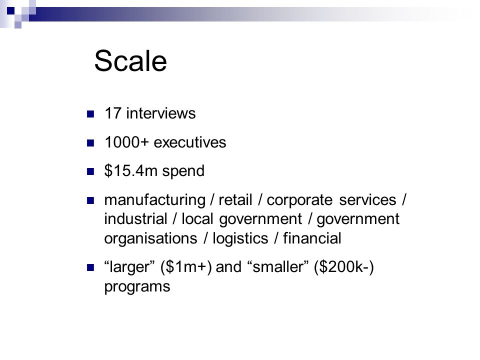 Scale 17 interviews executives $15.4m spend manufacturing / retail / corporate services / industrial / local government / government organisations / logistics / financial larger ($1m+) and smaller ($200k-) programs