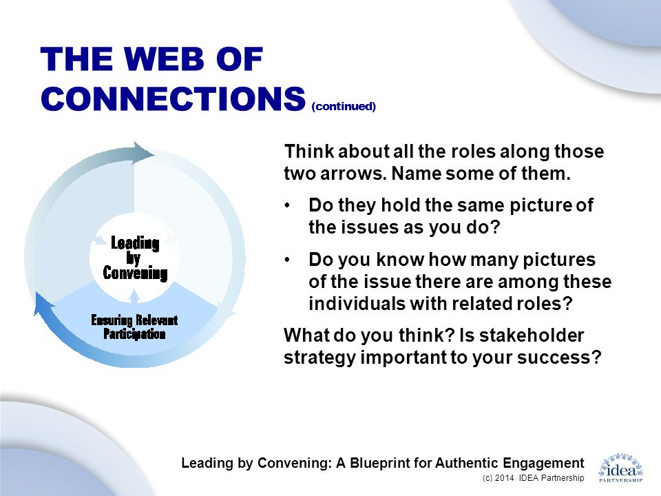 Leading by Convening: A Blueprint for Authentic Engagement (c) 2014 IDEA Partnership THE WEB OF CONNECTIONS (continued) Think about all the roles along those two arrows.
