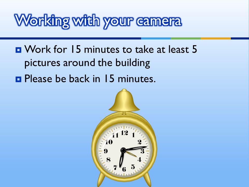  Work for 15 minutes to take at least 5 pictures around the building  Please be back in 15 minutes.