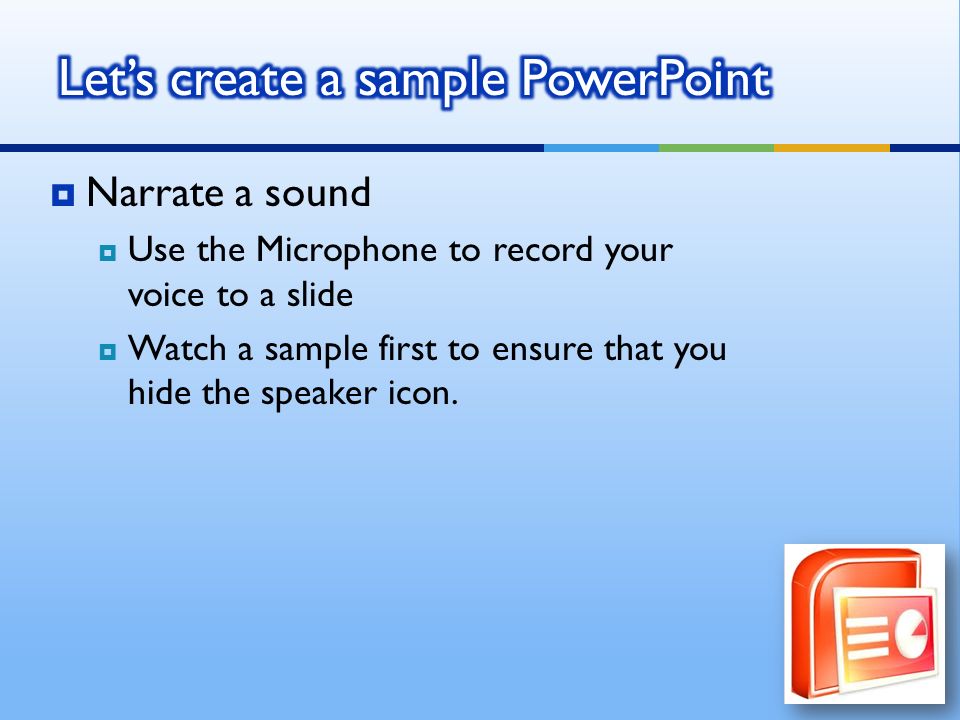  Narrate a sound  Use the Microphone to record your voice to a slide  Watch a sample first to ensure that you hide the speaker icon.