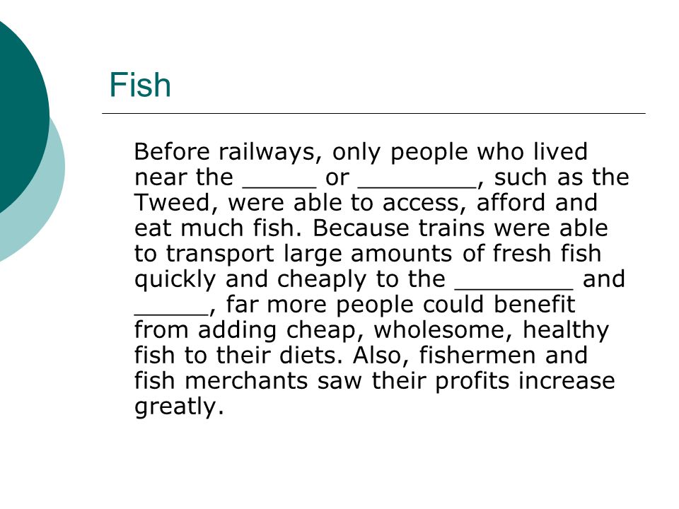 Fish Before railways, only people who lived near the _____ or ________, such as the Tweed, were able to access, afford and eat much fish.