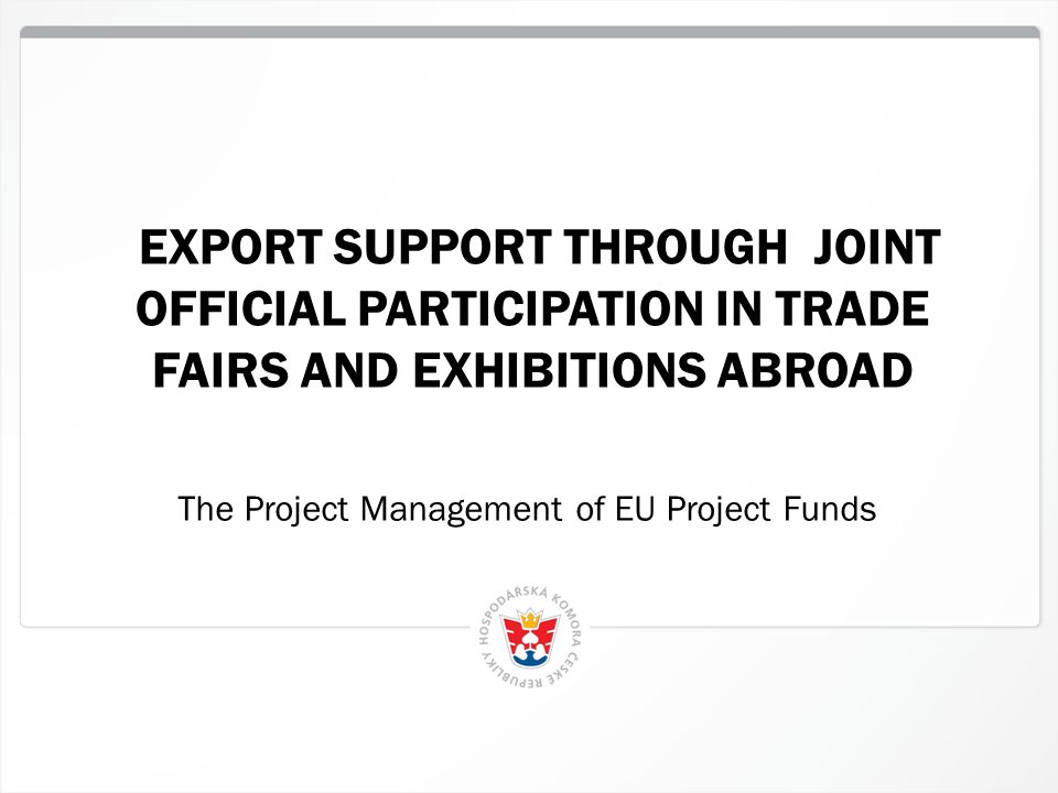 1 EXPORT SUPPORT THROUGH JOINT OFFICIAL PARTICIPATION IN TRADE FAIRS AND EXHIBITIONS ABROAD The Project Management of EU Project Funds