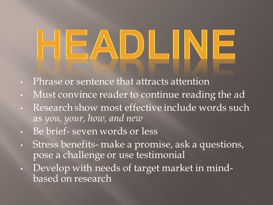 Phrase or sentence that attracts attention Must convince reader to continue reading the ad Research show most effective include words such as you, your, how, and new Be brief- seven words or less Stress benefits- make a promise, ask a questions, pose a challenge or use testimonial Develop with needs of target market in mind- based on research