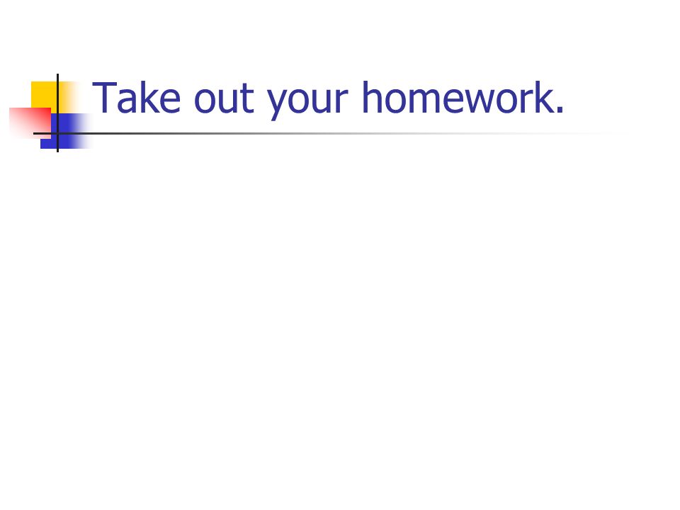 Take out your homework.