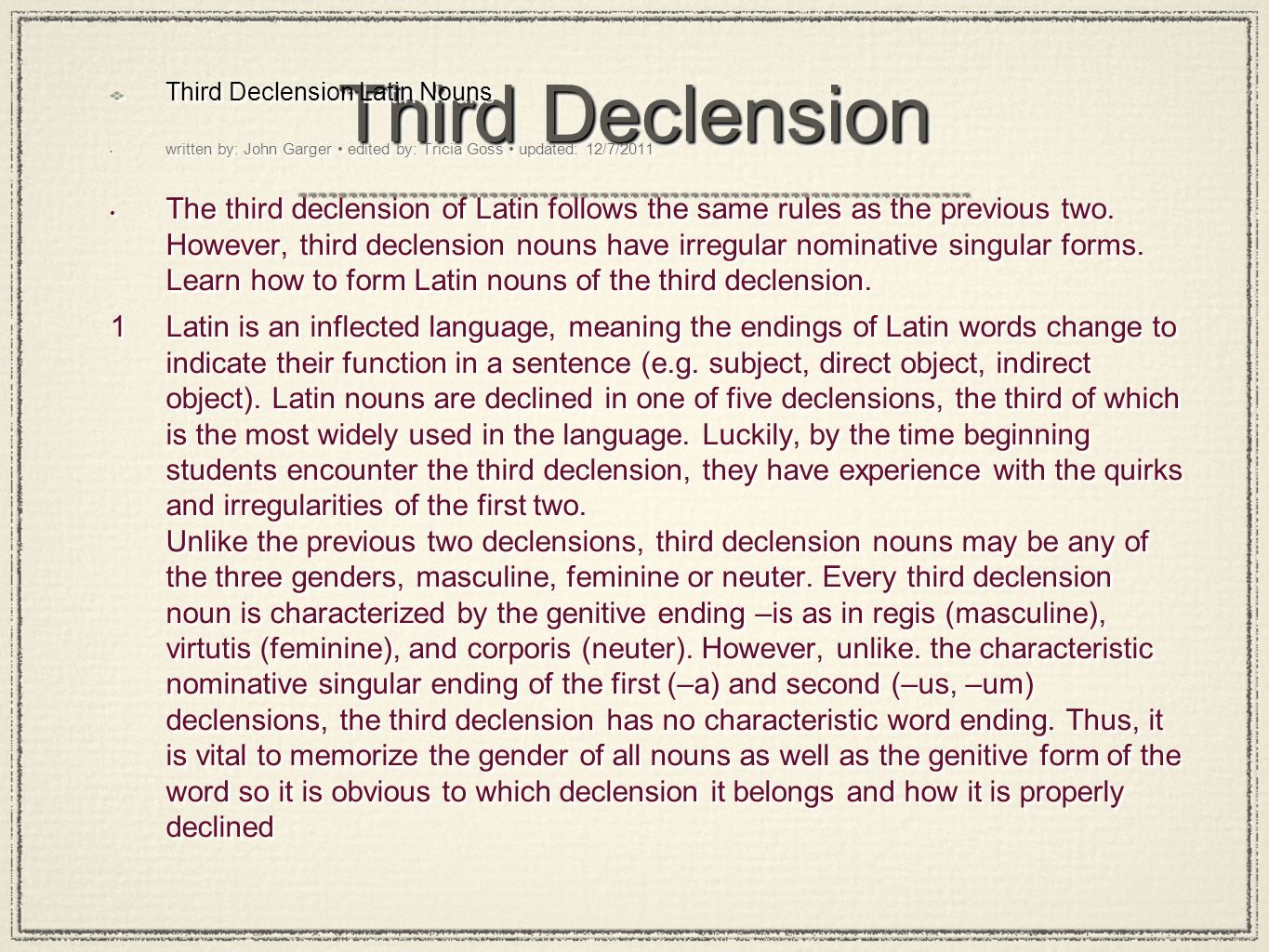 Third Declension Third Declension Latin Nouns written by: John Garger edited by: Tricia Goss updated: 12/7/2011 The third declension of Latin follows the same rules as the previous two.