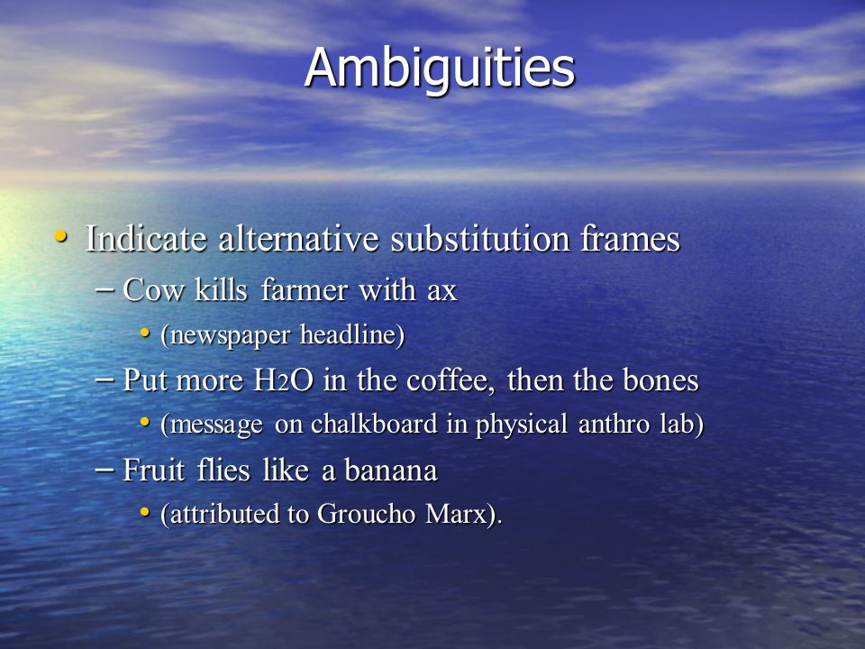 Ambiguities Indicate alternative substitution frames Indicate alternative substitution frames – Cow kills farmer with ax (newspaper headline) (newspaper headline) – Put more H 2 O in the coffee, then the bones (message on chalkboard in physical anthro lab) (message on chalkboard in physical anthro lab) – Fruit flies like a banana (attributed to Groucho Marx).