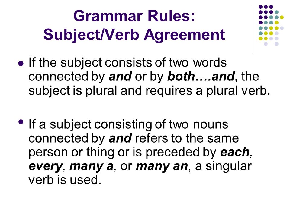 Grammar Rules: Subject/Verb Agreement If the subject consists of two words connected by and or by both….and, the subject is plural and requires a plural verb.