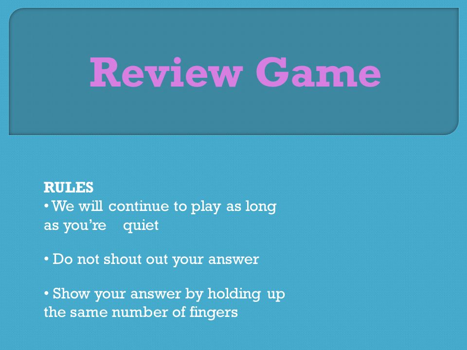 Review Game RULES We will continue to play as long as you’re quiet Do not shout out your answer Show your answer by holding up the same number of fingers
