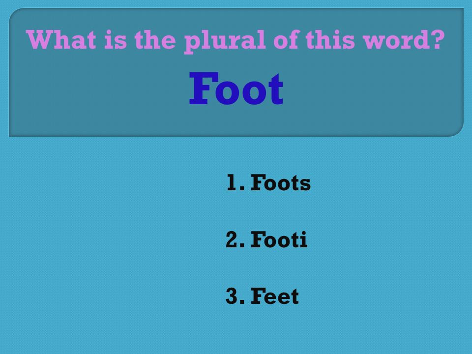 What is the plural of this word 1. Foots 2. Footi 3. Feet Foot