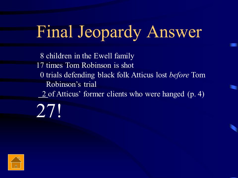 Final Jeopardy This is the sum of the number of children in the Ewell family, plus the number of times Tom Robinson is shot, plus the number of trials defending black folk Atticus lost before Tom Robinson’s trial, plus the number of Atticus’ former clients who were hanged.