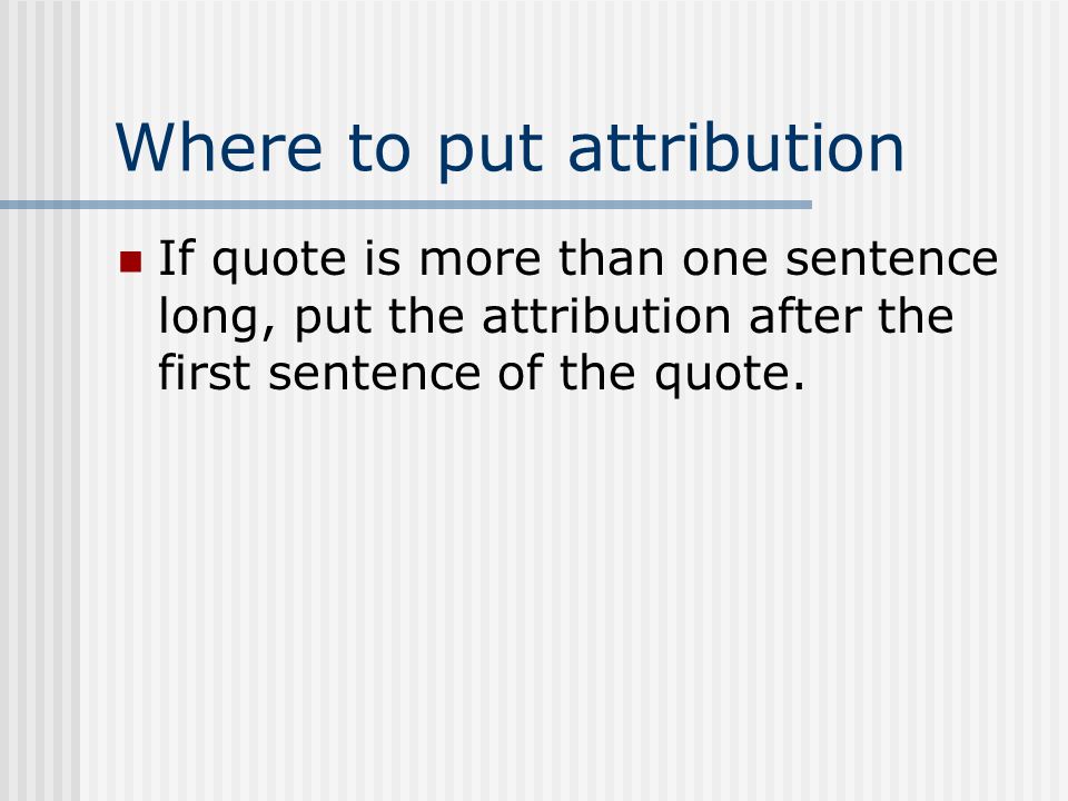 Where to put attribution If quote is more than one sentence long, put the attribution after the first sentence of the quote.