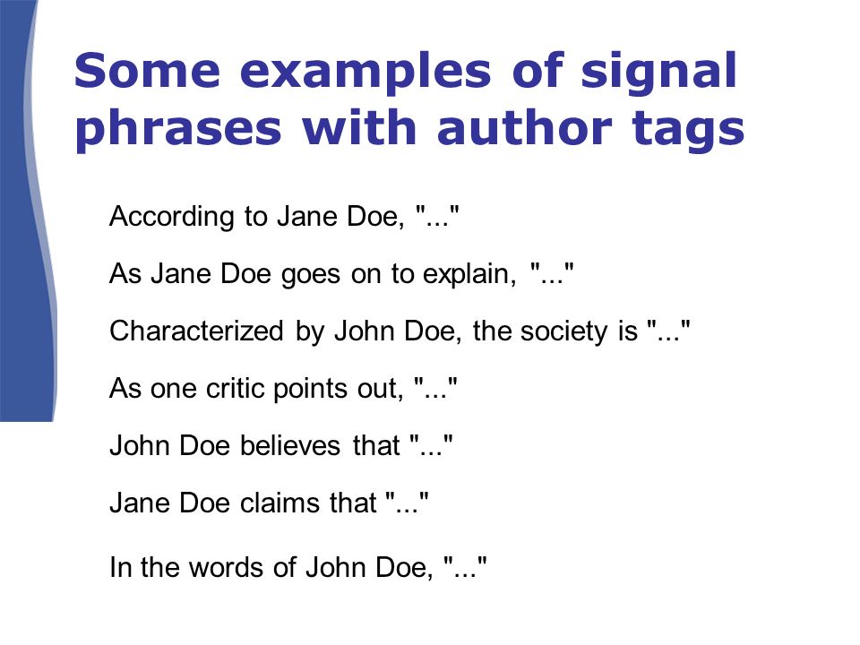 Some examples of signal phrases with author tags According to Jane Doe, ... As Jane Doe goes on to explain, ... Characterized by John Doe, the society is ... As one critic points out, ... John Doe believes that ... Jane Doe claims that ... In the words of John Doe, ...