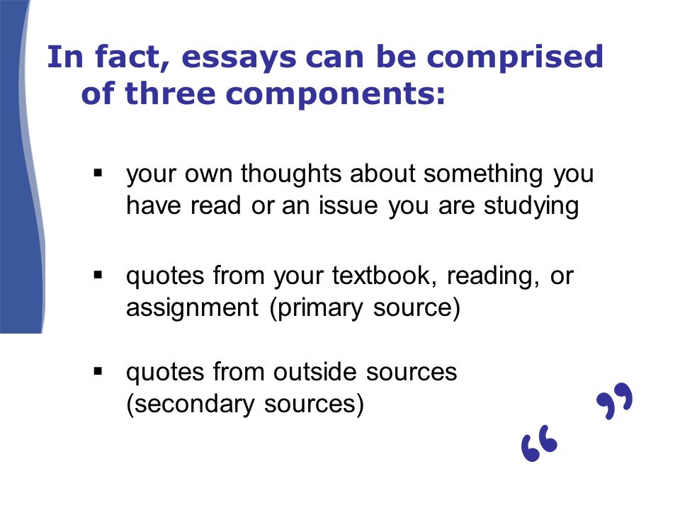 In fact, essays can be comprised of three components:  your own thoughts about something you have read or an issue you are studying  quotes from your textbook, reading, or assignment (primary source)  quotes from outside sources (secondary sources)