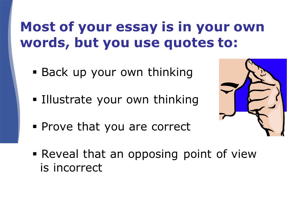 Most of your essay is in your own words, but you use quotes to:  Back up your own thinking  Illustrate your own thinking  Prove that you are correct  Reveal that an opposing point of view is incorrect
