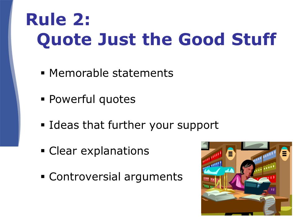 Rule 2: Quote Just the Good Stuff  Memorable statements  Powerful quotes  Ideas that further your support  Clear explanations  Controversial arguments