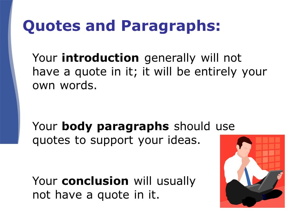 Quotes and Paragraphs: Your introduction generally will not have a quote in it; it will be entirely your own words.