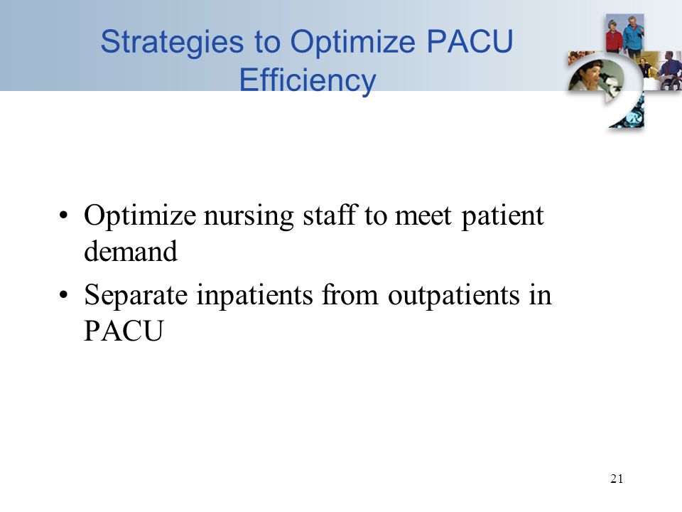 21 Strategies to Optimize PACU Efficiency Optimize nursing staff to meet patient demand Separate inpatients from outpatients in PACU