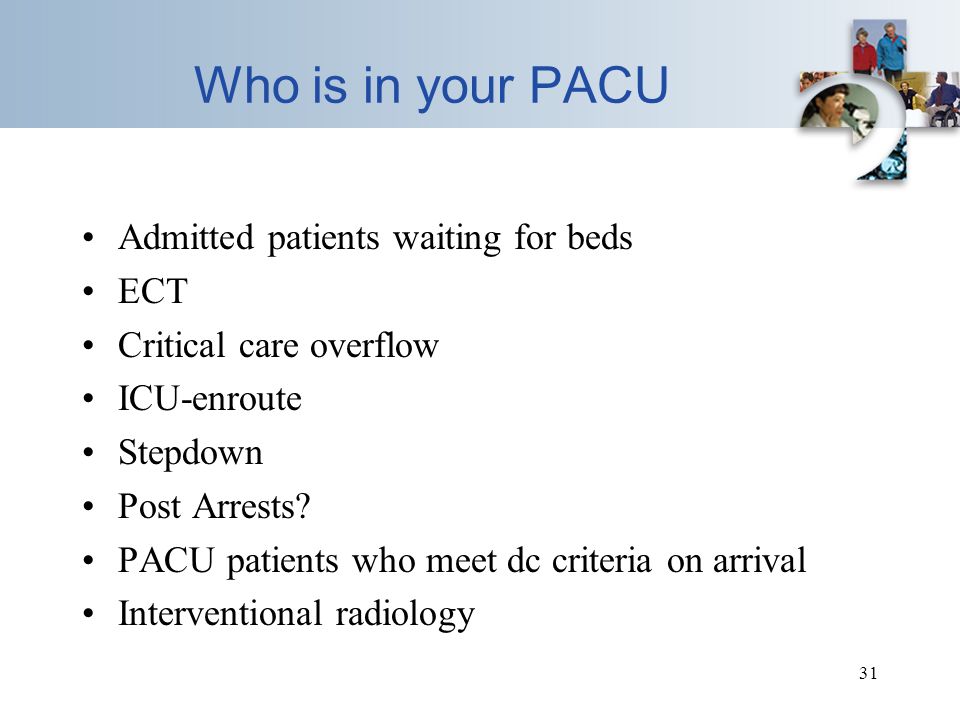 31 Who is in your PACU Admitted patients waiting for beds ECT Critical care overflow ICU-enroute Stepdown Post Arrests.