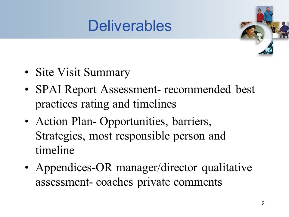 9 Deliverables Site Visit Summary SPAI Report Assessment- recommended best practices rating and timelines Action Plan- Opportunities, barriers, Strategies, most responsible person and timeline Appendices-OR manager/director qualitative assessment- coaches private comments