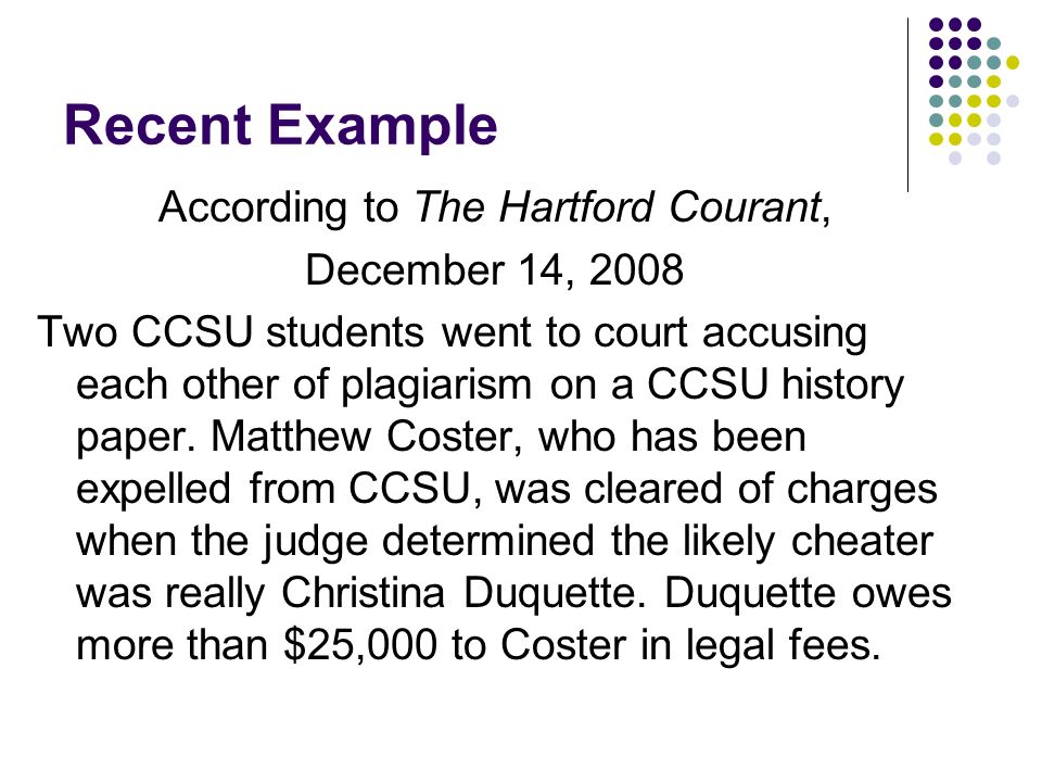 Recent Example According to The Hartford Courant, December 14, 2008 Two CCSU students went to court accusing each other of plagiarism on a CCSU history paper.