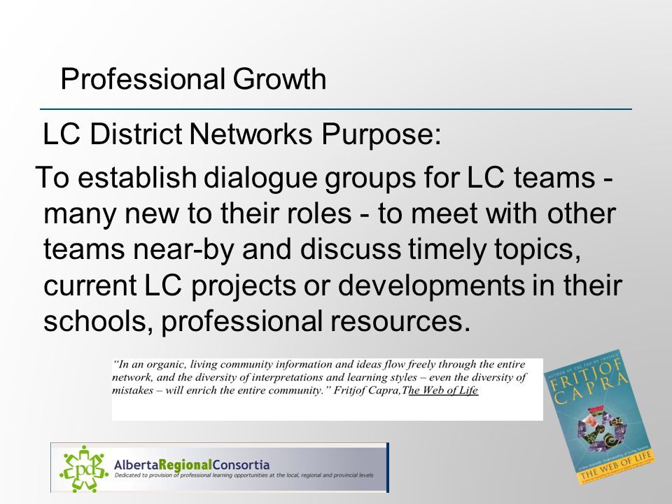 Professional Growth LC District Networks Purpose: To establish dialogue groups for LC teams - many new to their roles - to meet with other teams near-by and discuss timely topics, current LC projects or developments in their schools, professional resources.