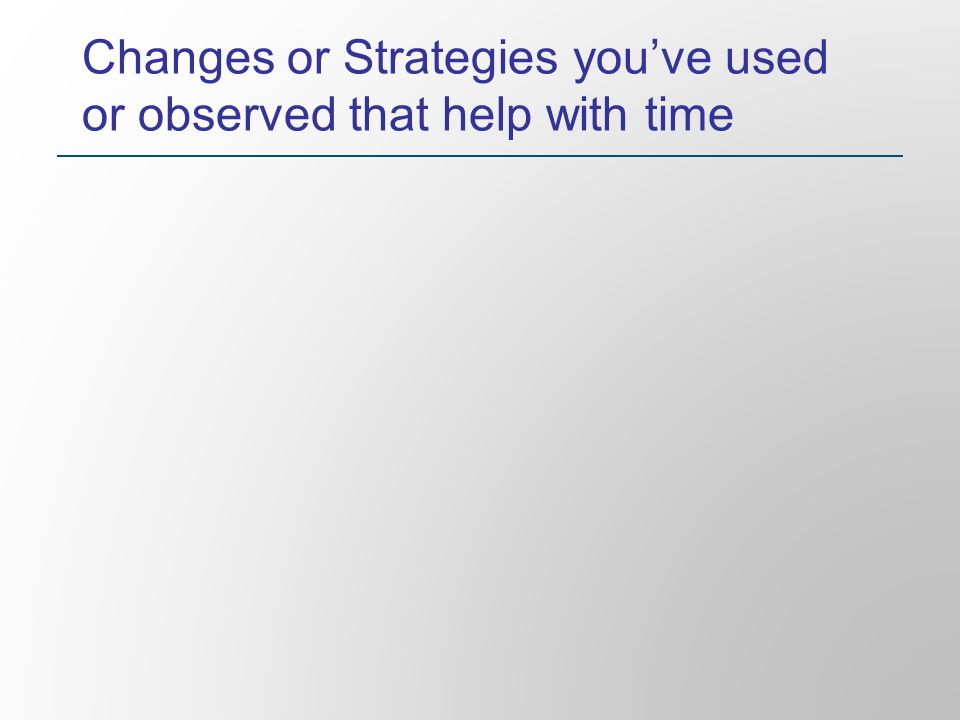 Changes or Strategies you’ve used or observed that help with time