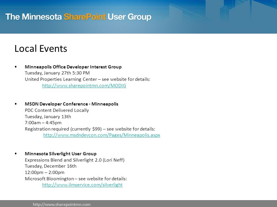 Local Events Minneapolis Office Developer Interest Group Tuesday, January 27th 5:30 PM United Properties Learning Center – see website for details:     MSDN Developer Conference - Minneapolis PDC Content Delivered Locally Tuesday, January 13th 7:00am – 4:45pm Registration required (currently $99) – see website for details:   Minnesota Silverlight User Group Expressions Blend and Silverlight 2.0 (Lori Neff) Tuesday, December 16th 12:00pm – 2:00pm Microsoft Bloomington – see website for details: