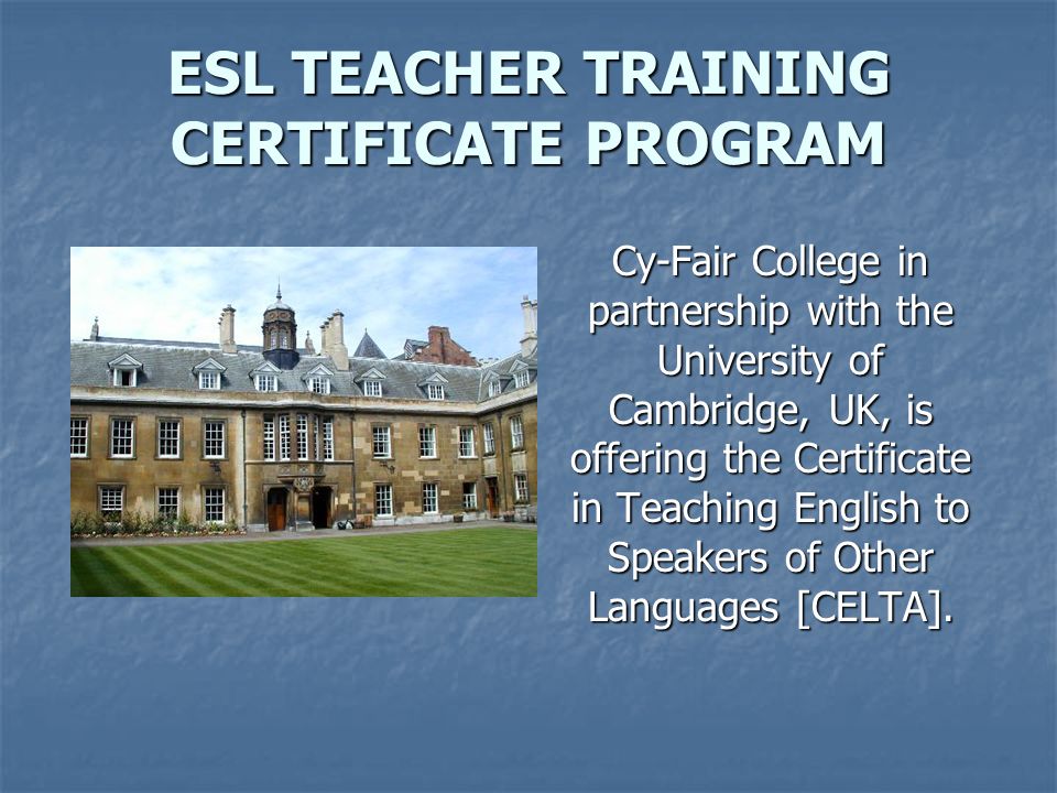 ESL TEACHER TRAINING CERTIFICATE PROGRAM Cy-Fair College in partnership with the University of Cambridge, UK, is offering the Certificate in Teaching English to Speakers of Other Languages [CELTA].