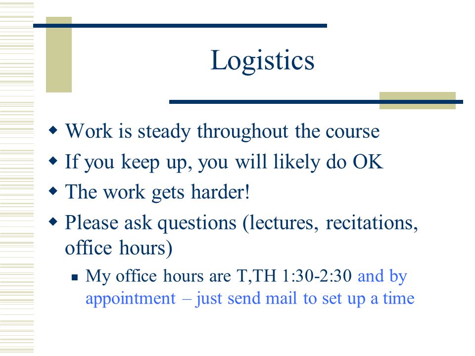 Logistics  Work is steady throughout the course  If you keep up, you will likely do OK  The work gets harder.