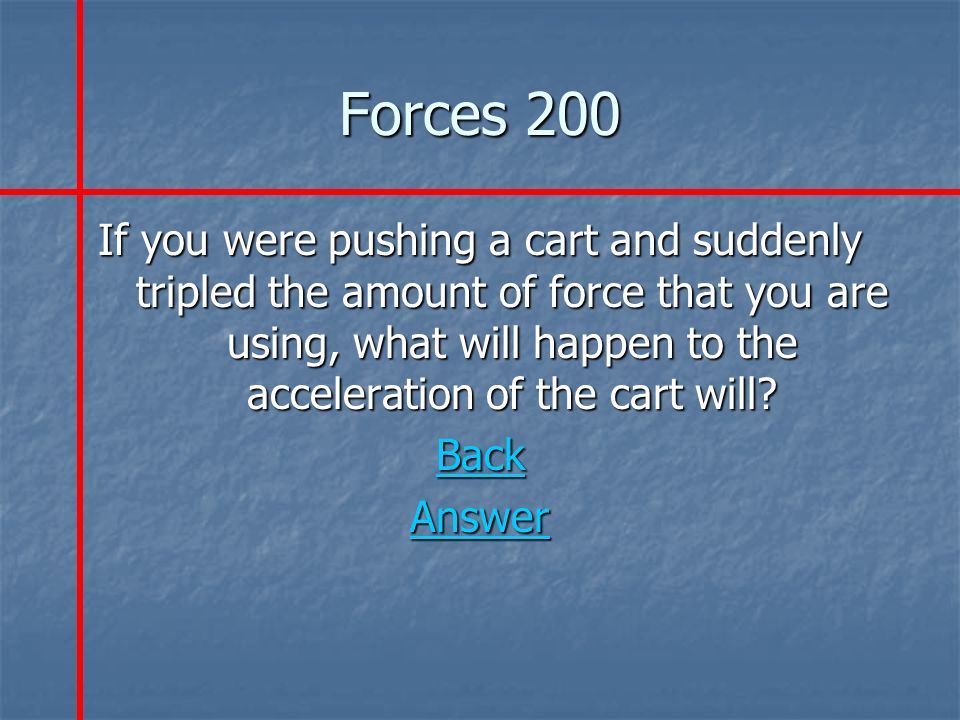 Forces 200 If you were pushing a cart and suddenly tripled the amount of force that you are using, what will happen to the acceleration of the cart will.