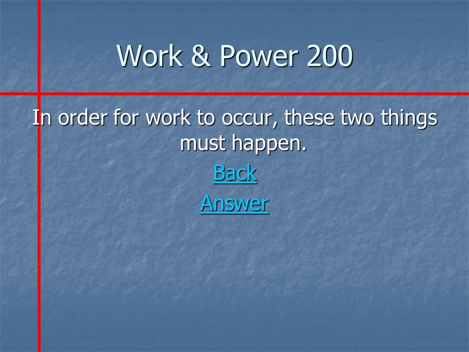 Work & Power 200 In order for work to occur, these two things must happen. Back Answer