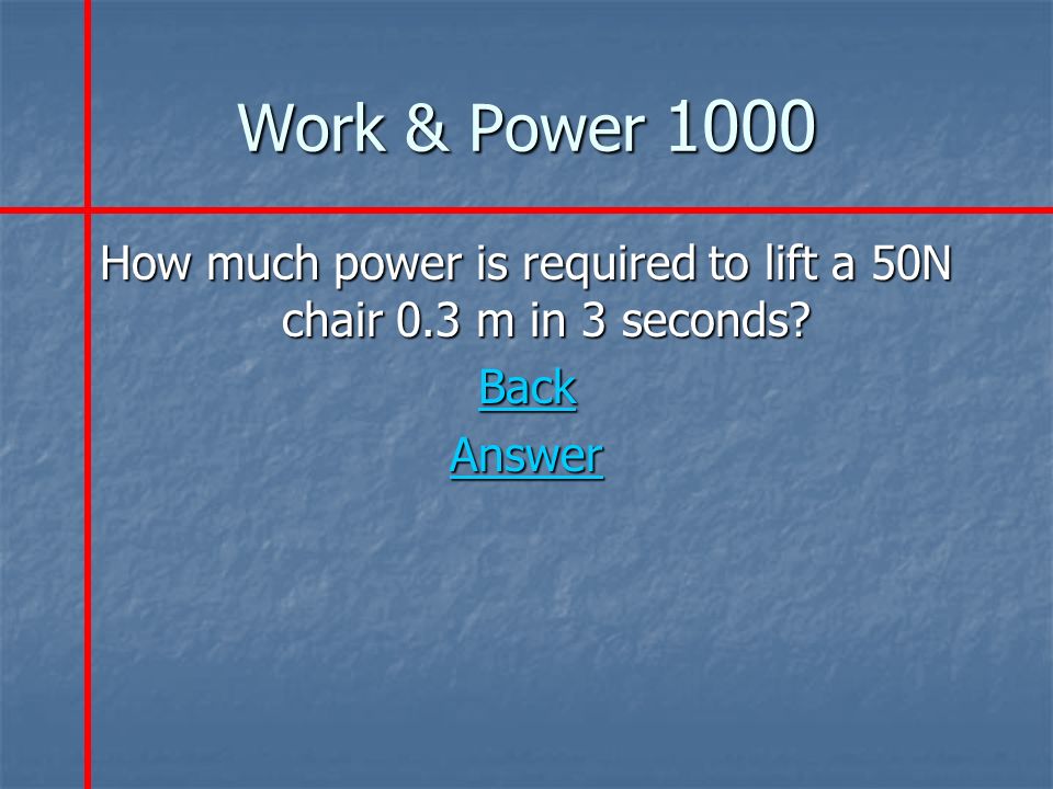 Work & Power 1000 How much power is required to lift a 50N chair 0.3 m in 3 seconds Back Answer