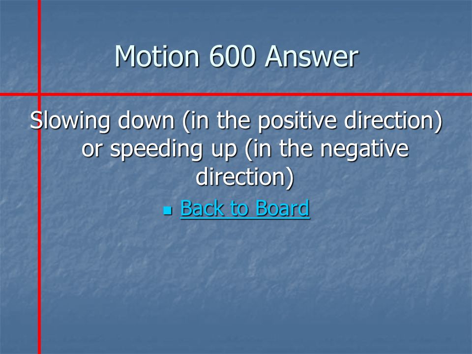 Motion 600 Answer Slowing down (in the positive direction) or speeding up (in the negative direction) Back to Board Back to Board Back to Board Back to Board