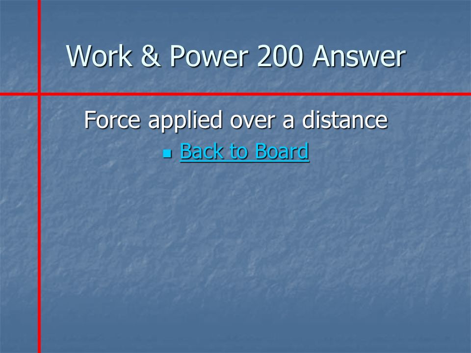 Work & Power 200 Answer Force applied over a distance Back to Board Back to Board Back to Board Back to Board