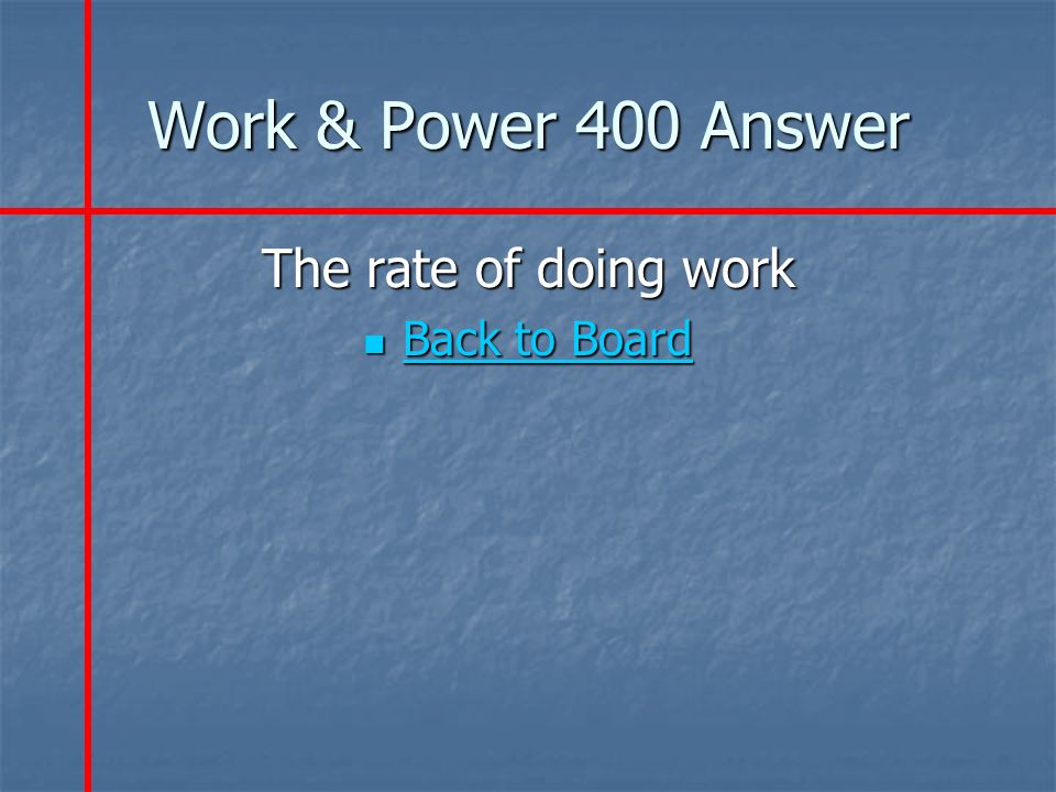Work & Power 400 Answer The rate of doing work Back to Board Back to Board Back to Board Back to Board